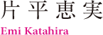 片平恵実 Emi Katahira